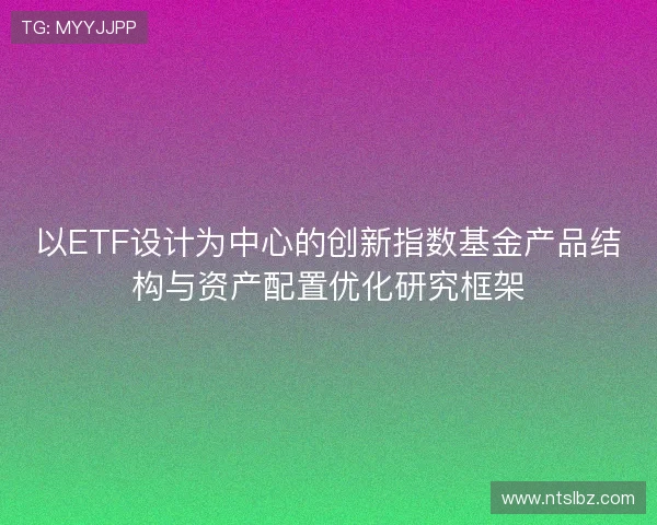 以ETF设计为中心的创新指数基金产品结构与资产配置优化研究框架 以ETF设计为中心的创新指数基金产品结构与资产配置优化研究框架