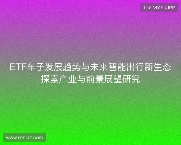 ETF车子发展趋势与未来智能出行新生态探索产业与前景展望研究 ETF车子发展趋势与未来智能出行新生态探索产业与前景展望研究